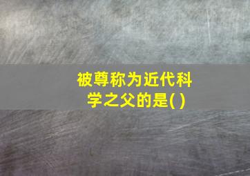 被尊称为近代科学之父的是( )